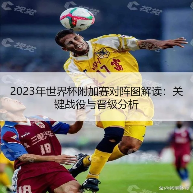 2023年世界杯附加赛对阵图解读:关键战役与晋级分析