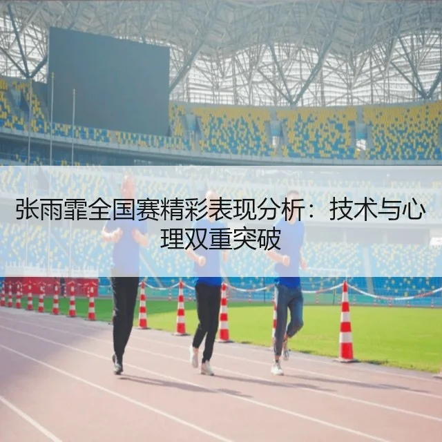 张雨霏全国赛精彩表现分析：技术与心理双重突破